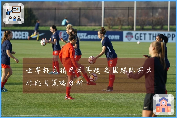 世界杯竞猜风云再起 各国球队实力对比与策略分析