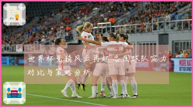 世界杯竞猜风云再起 各国球队实力对比与策略分析