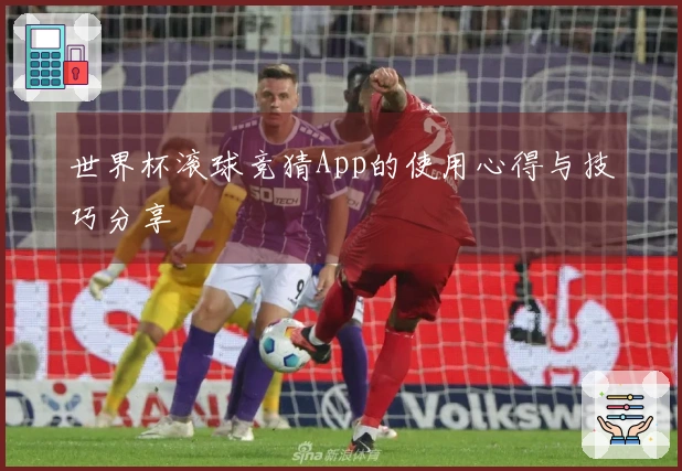 世界杯滚球竞猜App的使用心得与技巧分享