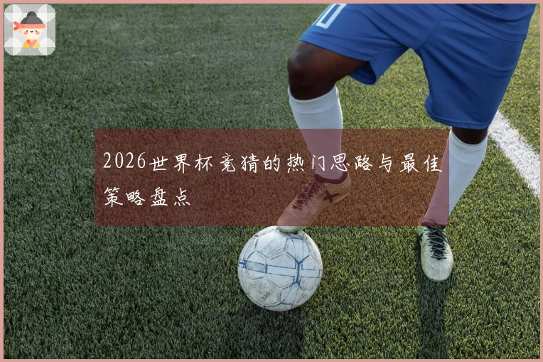 2026世界杯竞猜的热门思路与最佳策略盘点