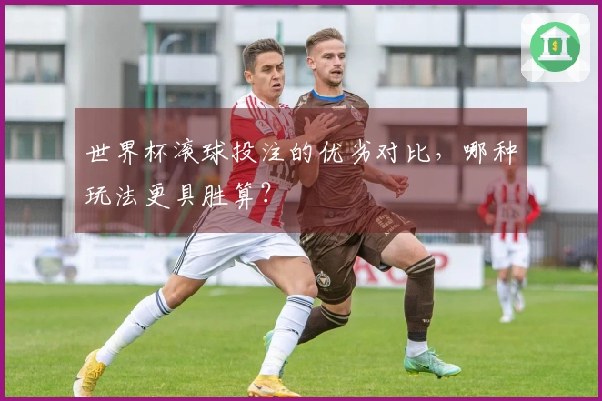 世界杯滚球投注的优劣对比，哪种玩法更具胜算？