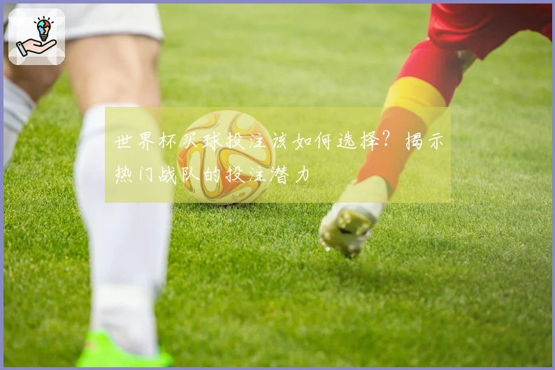 世界杯买球投注该如何选择？揭示热门战队的投注潜力
