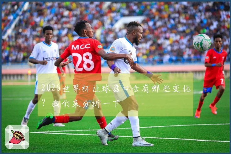 2026世界杯让球盘口会有哪些变化？我们来分析一下