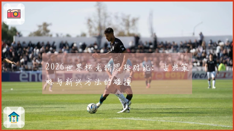 2026世界杯竞猜思路对比：古典策略与新兴方法的碰撞