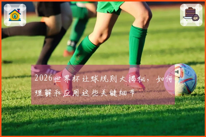 2026世界杯让球规则大揭秘，如何理解和应用这些关键细节