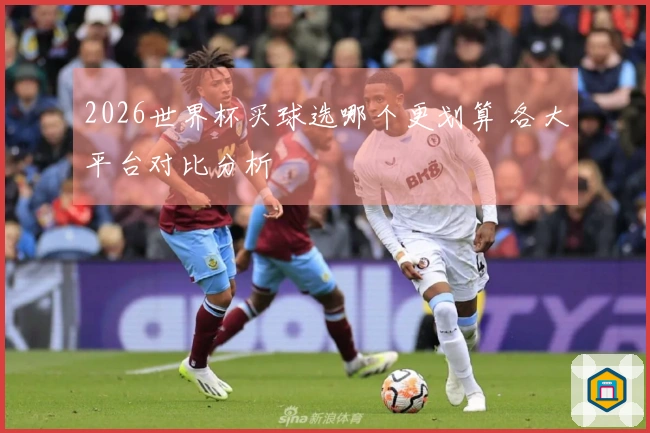 2026世界杯买球选哪个更划算 各大平台对比分析