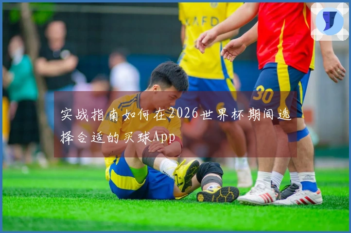 实战指南如何在2026世界杯期间选择合适的买球App