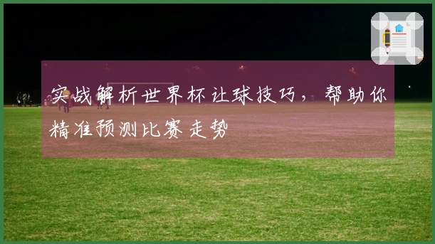 实战解析世界杯让球技巧，帮助你精准预测比赛走势