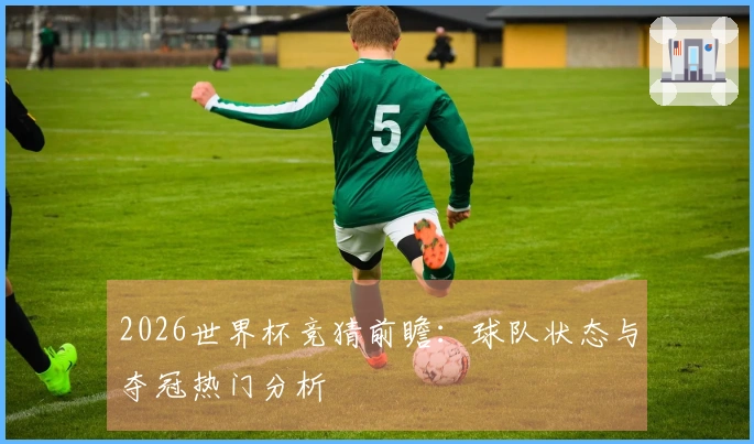 2026世界杯竞猜前瞻：球队状态与夺冠热门分析
