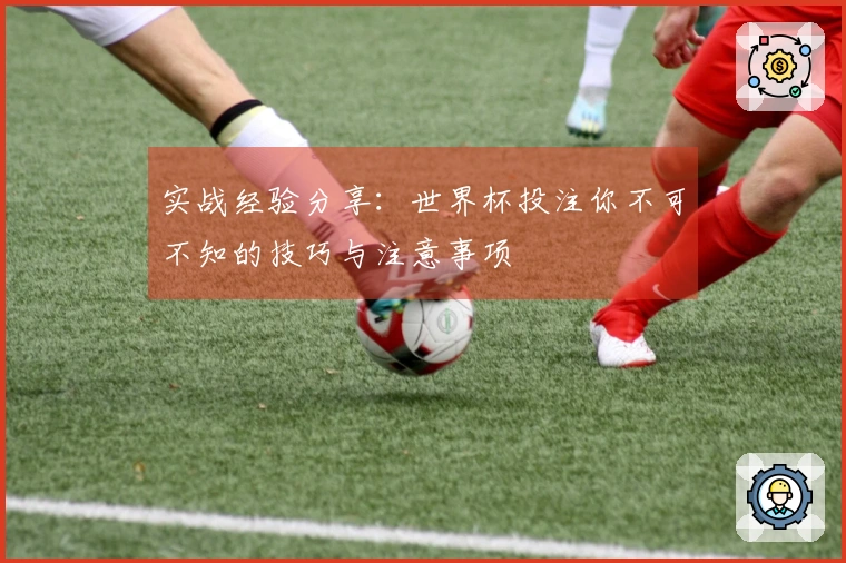 实战经验分享：世界杯投注你不可不知的技巧与注意事项