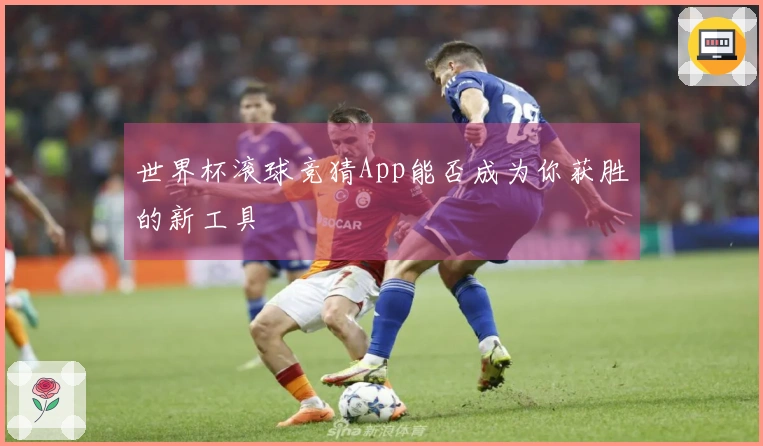 世界杯滚球竞猜App能否成为你获胜的新工具