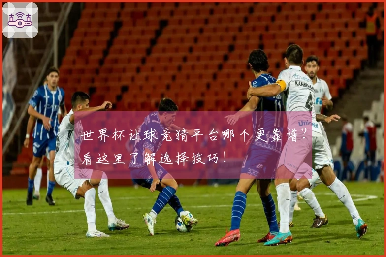 世界杯让球竞猜平台哪个更靠谱？看这里了解选择技巧！