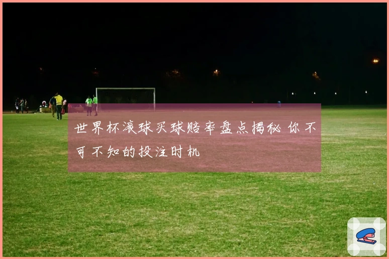 世界杯滚球买球赔率盘点揭秘 你不可不知的投注时机