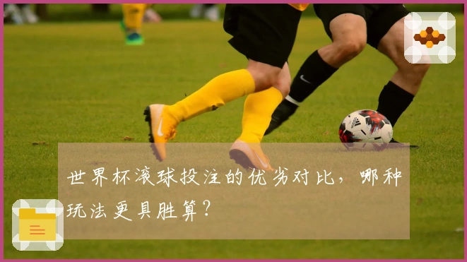 世界杯滚球投注的优劣对比，哪种玩法更具胜算？