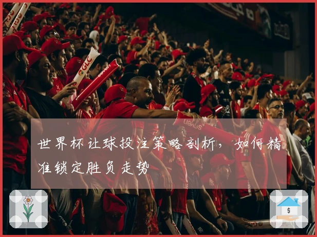 世界杯让球投注策略剖析，如何精准锁定胜负走势