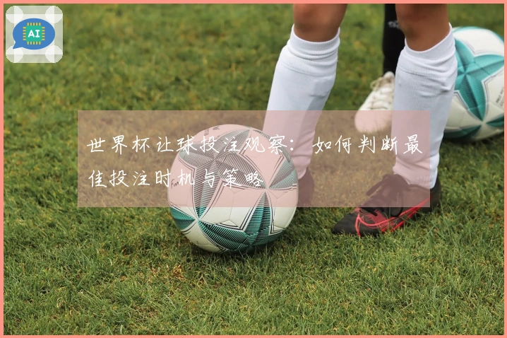 世界杯让球投注观察：如何判断最佳投注时机与策略