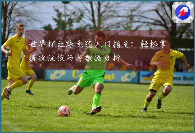 世界杯让球竞猜入门指南：轻松掌握投注技巧与数据分析