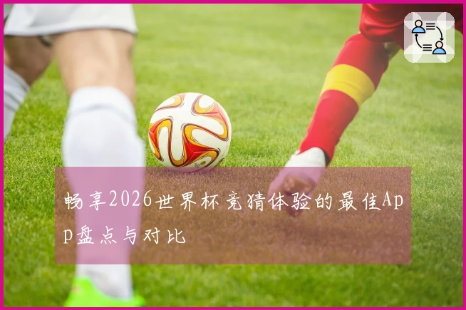 畅享2026世界杯竞猜体验的最佳App盘点与对比