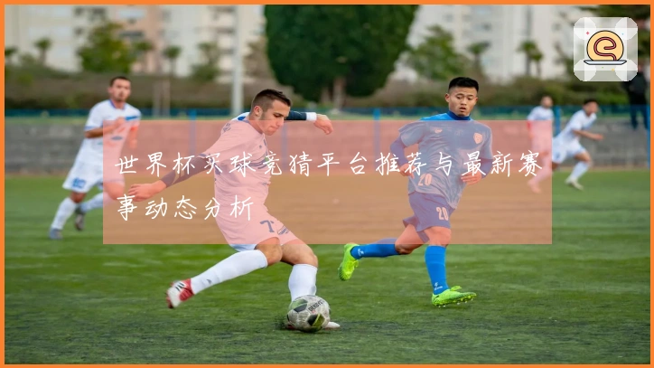 世界杯买球竞猜平台推荐与最新赛事动态分析