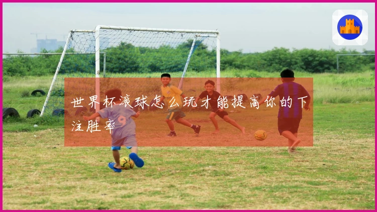 世界杯滚球怎么玩才能提高你的下注胜率