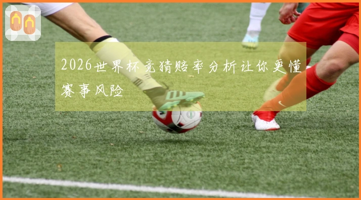 2026世界杯竞猜赔率分析让你更懂赛事风险