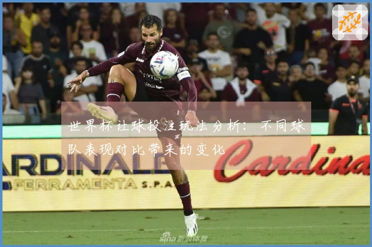 世界杯让球投注玩法分析：不同球队表现对比带来的变化