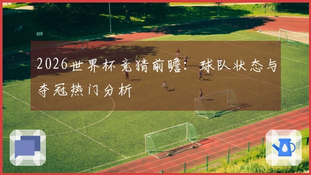 2026世界杯竞猜前瞻：球队状态与夺冠热门分析