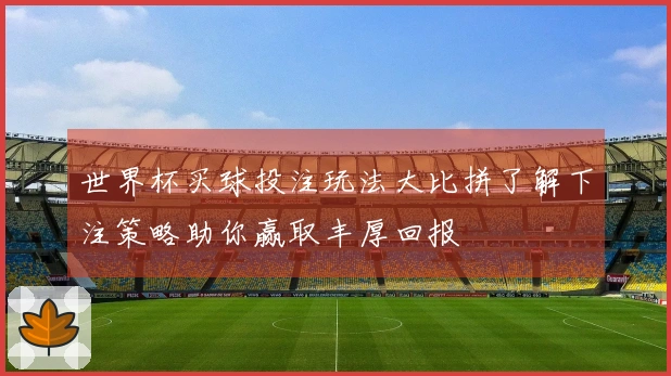 世界杯买球投注玩法大比拼了解下注策略助你赢取丰厚回报