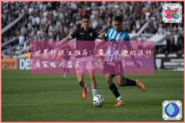 世界杯投注推荐：最受欢迎的技巧与策略大盘点