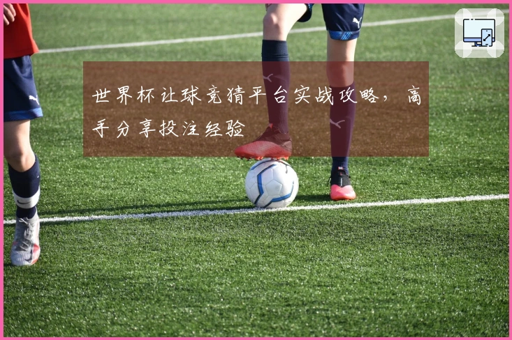 世界杯让球竞猜平台实战攻略，高手分享投注经验