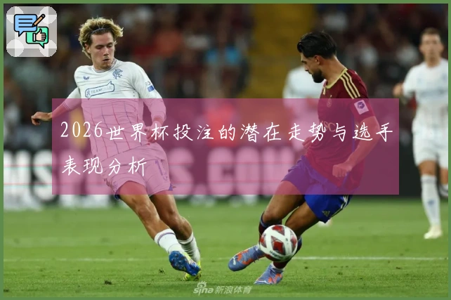 2026世界杯投注的潜在走势与选手表现分析