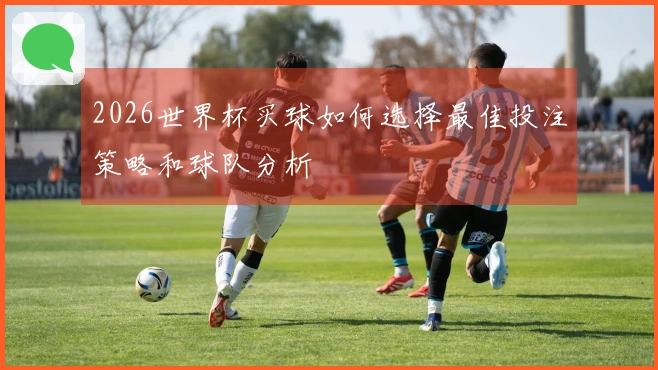 2026世界杯买球如何选择最佳投注策略和球队分析