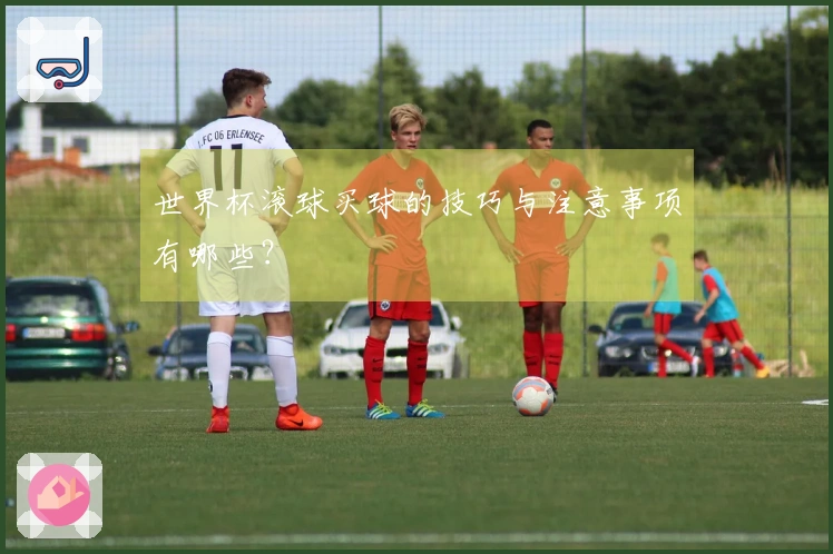 世界杯滚球买球的技巧与注意事项有哪些？
