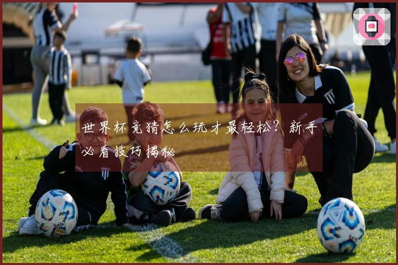 世界杯竞猜怎么玩才最轻松？新手必看技巧揭秘