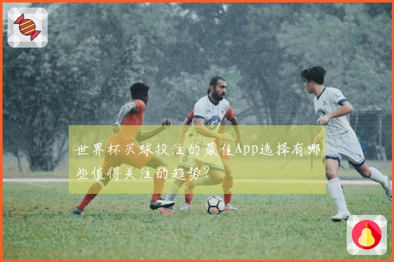 世界杯买球投注的最佳App选择有哪些值得关注的趋势？