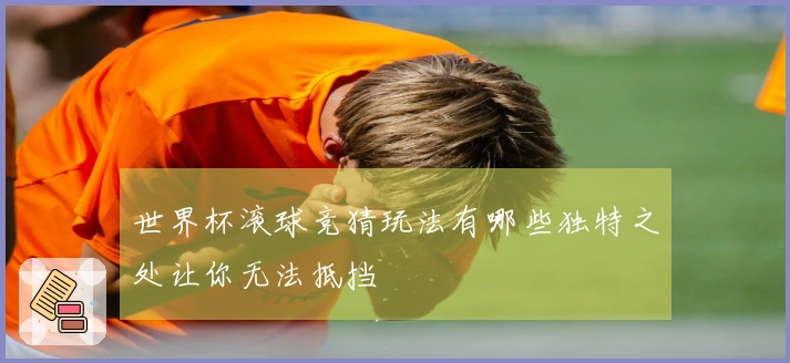 世界杯滚球竞猜玩法有哪些独特之处让你无法抵挡