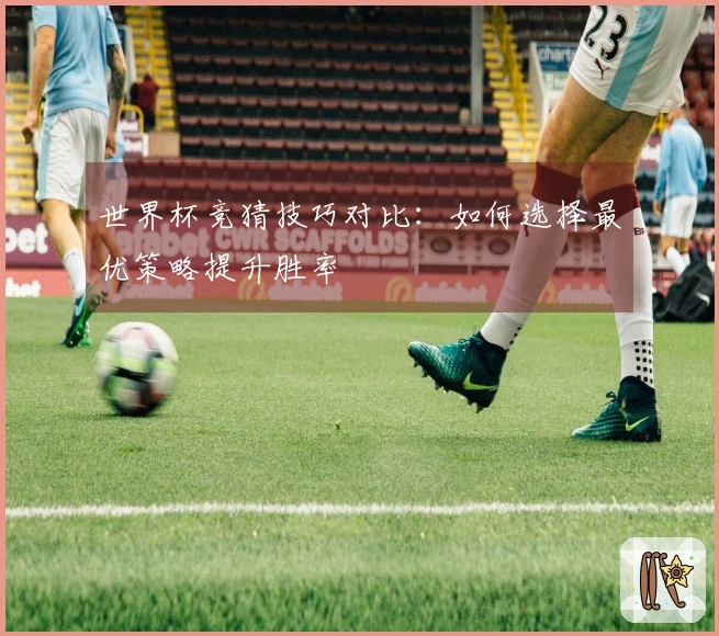 世界杯竞猜技巧对比：如何选择最优策略提升胜率