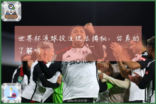 世界杯滚球投注玩法揭秘，你真的了解吗