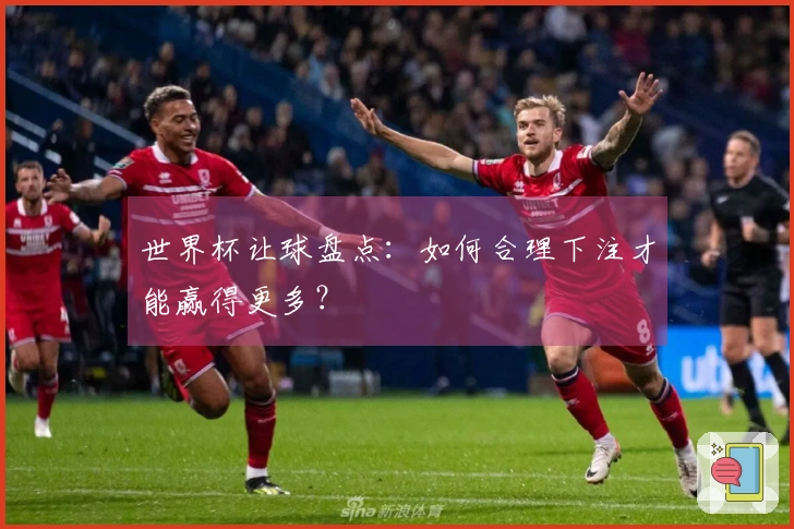 世界杯让球盘点：如何合理下注才能赢得更多？