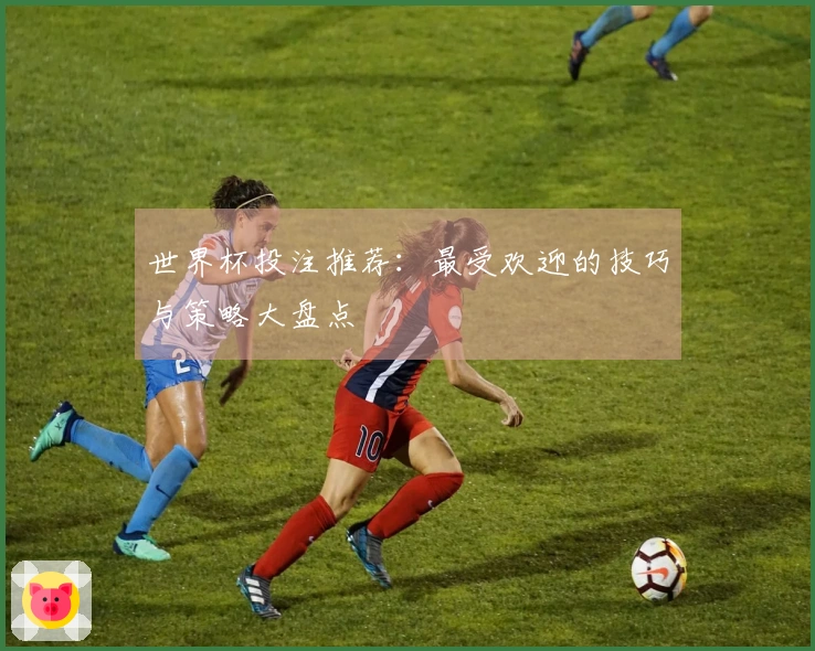 世界杯投注推荐：最受欢迎的技巧与策略大盘点