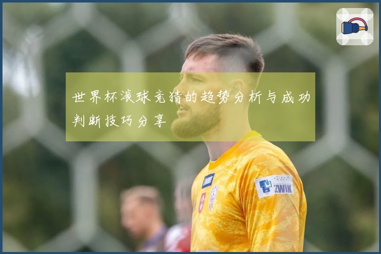 世界杯滚球竞猜的趋势分析与成功判断技巧分享