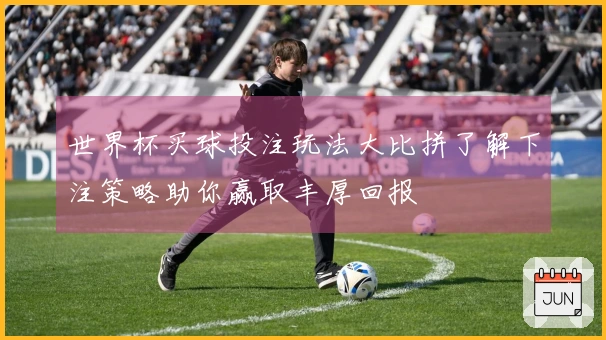 世界杯买球投注玩法大比拼了解下注策略助你赢取丰厚回报
