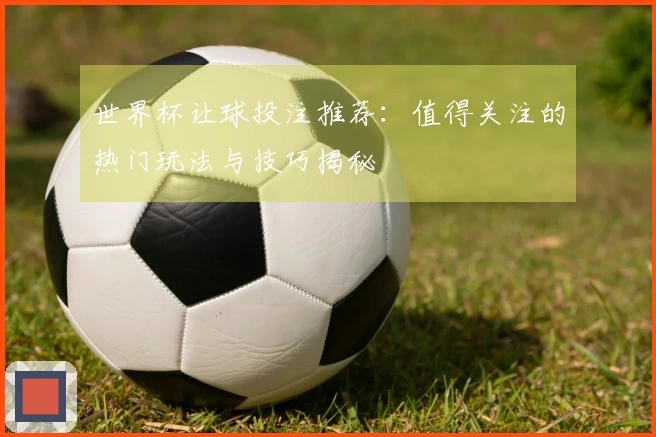 世界杯让球投注推荐：值得关注的热门玩法与技巧揭秘