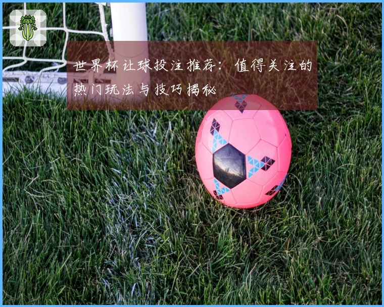世界杯让球投注推荐：值得关注的热门玩法与技巧揭秘